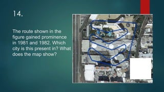 The route shown in the
figure gained prominence
in 1981 and 1982. Which
city is this present in? What
does the map show?
14.
 