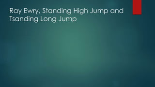 Ray Ewry, Standing High Jump and
Tsanding Long Jump
 