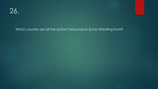 26.
Which country are all the active Yokozunas in Sumo Wrestling from?
 