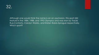 32.
Although one would think the name is an an oxymoron, this sport did
feature in the 1984, 1988, and 1992 Olympics and was won by Tracie
Ruiz-Conforto, Carolyn Waldo, and Kristen Babb-Sprague respectively.
Which sport?
 