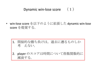 Dynamic win-lose score （１）


• win-lose score を以下のように拡張した dynamic win-lose
  score を提案する.



   1. 間接的な勝ち負けは，過去に遡るものしか
   ...