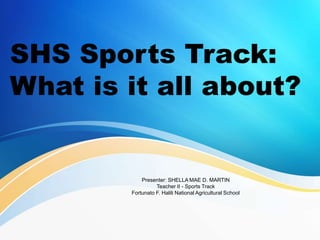 SHS Sports Track:
What is it all about?
Presenter: SHELLA MAE D. MARTIN
Teacher II - Sports Track
Fortunato F. Halili National Agricultural School
 