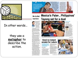 In other words…
they use a
metaphor to
describe the
action.
 