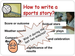 Score or outcome
Comparison of the
teams
Significance of the
results
Weather condition
Crowd and celebration
Individual stars
Spectacular plays
 