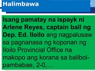 L o g o
 Company Logo
Halimbawa
Isang pamatay na ispayk ni
Arlene Reyes, captain ball ng
Dep. Ed. Iloilo ang nagpalusaw
sa pagnanasa ng koponan ng
Iloilo Provincial Office na
makopo ang korana sa balibol-
pambabae, 2-0,…
 