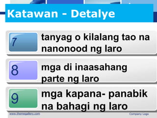 L o g o
Katawan - Detalye
7
8
9
tanyag o kilalang tao na
nanonood ng laro
mga di inaasahang
parte ng laro
mga kapana- panabik
na bahagi ng laro
 Company Logo
 