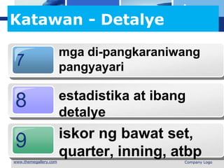 L o g o
Katawan - Detalye
7
mga di-pangkaraniwang
pangyayari
8
9
estadistika at ibang
detalye
iskor ng bawat set,
quarter, inning, atbp
 Company Logo
 