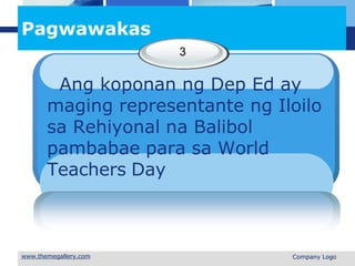 L o g o
Pagwawakas
3
 Company Logo
Ang koponan ng Dep Ed ay
maging representante ng Iloilo
sa Rehiyonal na Balibol
pambabae para sa World
Teachers Day
 