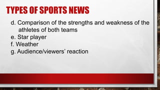 TYPES OF SPORTS NEWS
d. Comparison of the strengths and weakness of the
athletes of both teams
e. Star player
f. Weather
g. Audience/viewers’ reaction
 