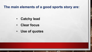 • Catchy lead
• Clear focus
• Use of quotes
The main elements of a good sports story are:
 