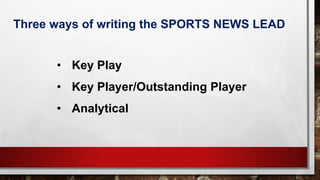 • Key Play
• Key Player/Outstanding Player
• Analytical
Three ways of writing the SPORTS NEWS LEAD
 