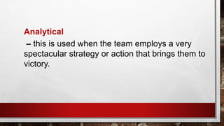 Analytical
– this is used when the team employs a very
spectacular strategy or action that brings them to
victory.
 