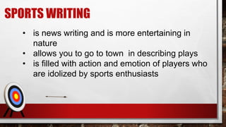 SPORTS WRITING
• is news writing and is more entertaining in
nature
• allows you to go to town in describing plays
• is filled with action and emotion of players who
are idolized by sports enthusiasts
 