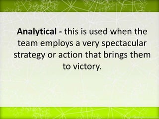 Analytical - this is used when the
team employs a very spectacular
strategy or action that brings them
to victory.
 