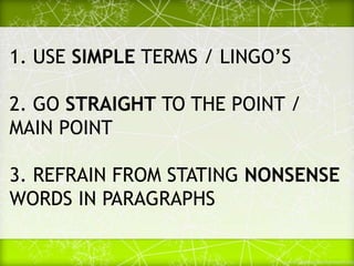 1. USE SIMPLE TERMS / LINGO’S
2. GO STRAIGHT TO THE POINT /
MAIN POINT
3. REFRAIN FROM STATING NONSENSE
WORDS IN PARAGRAPHS
 