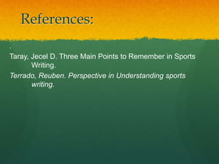 References:
.
Taray, Jecel D. Three Main Points to Remember in Sports
Writing.
Terrado, Reuben. Perspective in Understanding sports
writing.
 