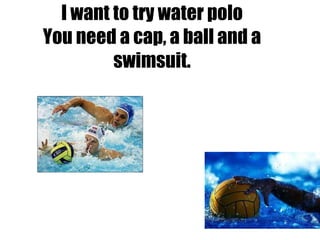 I want to try water polo You need a cap, a ball and a swimsuit. 