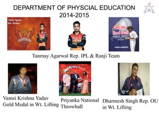 DEPARTMENT OF PHYSCIAL EDUCATION
2014-2015
Vamsi Krishna Yadav
Gold Medal in Wt. Lifting
Tanmay Agarwal Rep. IPL & Ranji T...
