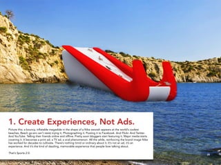 1. Create Experiences, Not Ads.
        Picture this: a bouncy, inﬂatable megaslide in the shape of a Nike swoosh appears ...