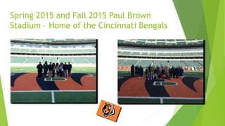 Spring 2015 and Fall 2015 Paul Brown
Stadium – Home of the Cincinnati Bengals
 