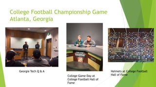 College Football Championship Game
Atlanta, Georgia
Georgia Tech Q & A
College Game Day at
College Football Hall of
Fame
Helmets at College Football
Hall of Fame
 