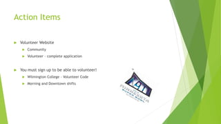 Action Items
 Volunteer Website
 Community
 Volunteer – complete application
 You must sign up to be able to volunteer!
 Wilmington College – Volunteer Code
 Morning and Downtown shifts
 