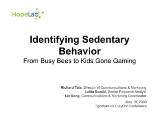 Identifying Sedentary Behavior From Busy Bees to Kids Gone Gaming Richard Tate, Director of Communications & Marketing Lalita Suzuki, Senior Research Analyst Liz Song, Communications & Marketing Coordinator  May 19, 2009 Sports4Kids PlayOn! Conference 