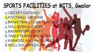 1.CRICKET GROUND
2.FOOTBALL GROUND
3.BASKETBALL COURT with FLOOD LIGHTS
4.VOLLEYBALL COURT
5.BADMINTON COURT
6.TABLETENNIS FACILITIES
7.KABADDI, KHO-KHO GROUND
8.WELL EQUIPPED GYM
 