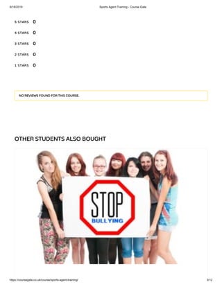 6/18/2019 Sports Agent Training - Course Gate
https://coursegate.co.uk/course/sports-agent-training/ 3/12
OTHER STUDENTS ALSO BOUGHT
5 STARS
4 STARS
3 STARS
2 STARS
1 STARS
0
0
0
0
0
NO REVIEWS FOUND FOR THIS COURSE.
 