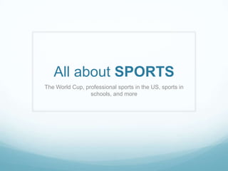 All about SPORTS
The World Cup, professional sports in the US, sports in
                 schools, and more
 
