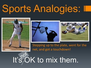 Sports Analogies:

Stepping up to the plate, went for the
net, and got a touchdown!

It’s OK to mix them.

 
