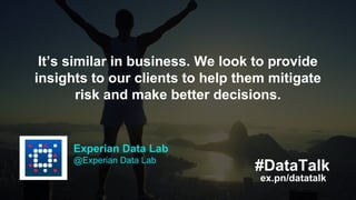 Kitman Labs
@KitmanLabs
ex.pn/datatalk
#DataTalk
Our system is designed to be holistic and find
insights from many data sources. The more
information, the better.
Experian Data Lab
@Experian Data Lab
ex.pn/datatalk
#DataTalk
It’s similar in business. We look to provide
insights to our clients to help them mitigate
risk and make better decisions.
 