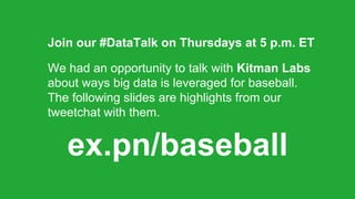 Join our #DataTalk on Thursdays at 5 p.m. ET
We had an opportunity to talk with Kitman Labs
about ways big data is leveraged for baseball.
The following slides are highlights from our
tweetchat with them.
ex.pn/baseball
 