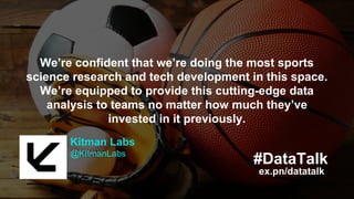 ex.pn/datatalk
#DataTalk
Biggest similarities lie in leveraging data and
analytics to reduce risk and make more
informed decisions.
Experian Data Lab
@ExperianDataLab
ex.pn/datatalk
#DataTalk
Kitman Labs
@KitmanLabs
We’re confident that we’re doing the most sports
science research and tech development in this space.
We’re equipped to provide this cutting-edge data
analysis to teams no matter how much they’ve
invested in it previously.
 