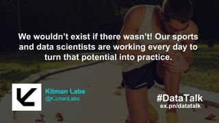 #DataTalk
Kitman Labs
@KitmanLabs
We wouldn’t exist if there wasn’t! Our sports
and data scientists are working every day to
turn that potential into practice.
#DataTalk
Kitman Labs
@KitmanLabs
We wouldn’t exist if there wasn’t! Our sports
and data scientists are working every day to
turn that potential into practice.
ex.pn/datatalk
 