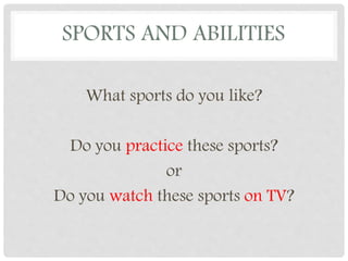 SPORTS AND ABILITIES
What sports do you like?
Do you practice these sports?
or
Do you watch these sports on TV?
 