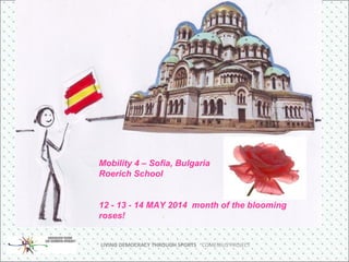LIVING DEMOCRACY THROUGH SPORTS COMENIUS PROJECT
Mobility 4 – Sofia, Bulgaria
Roerich School
12 - 13 - 14 MAY 2014 month of the blooming
roses!
 