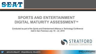 @StratfordMgrsDT #DigitalMaturity #Seat2015
SPORTS AND ENTERTAINMENT
DIGITAL MATURITY ASSESSMENTTM
Conducted as part of the Sports and Entertainment Alliance in Technology Conference
held in San Francisco July 19 – 22, 2015
 