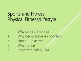 Sports and Fitness
Physical Fitness/Lifestyle
1. Why sport is important
2. Why being active is important
3. How to be active
4. What to eat
5. Important Safety Tips
 