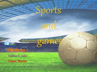 Sports
and
games
Made by :
Vaibhavk. yadav
Yaman Sharma
 