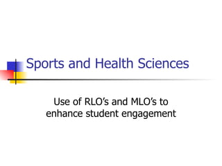 Sports and Health Sciences Use of RLO’s and MLO’s to enhance student engagement 