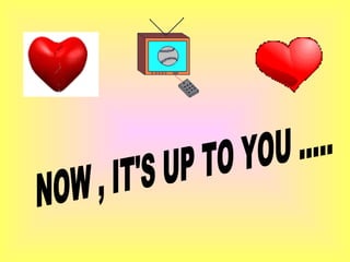 NOW , IT'S UP TO YOU .....  