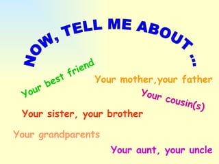 NOW, TELL ME ABOUT ...  Your best friend  Your sister, your brother  Your mother,your father  Your cousin(s) Your aunt, your uncle  Your grandparents  