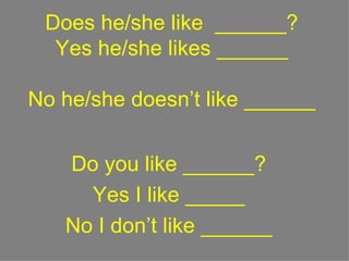 Does he/she like  ______? Yes he/she likes ______ No he/she doesn’t like ______ Do you like ______? Yes I like _____ No I don’t like ______ 