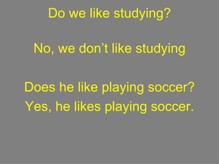 Do we like studying? No, we don’t like studying Does he like playing soccer? Yes, he likes playing soccer. 