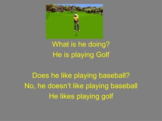 What is he doing? He is playing Golf Does he like playing baseball? No, he doesn’t like playing baseball He likes playing golf 