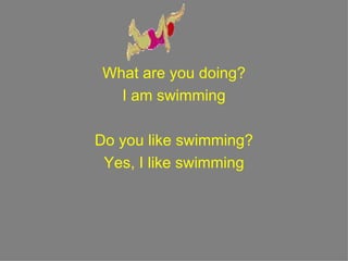 What are you doing? I am swimming Do you like swimming? Yes, I like swimming 