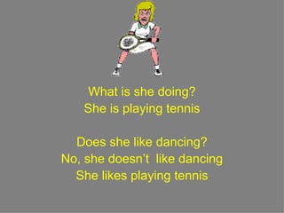 What is she doing? She is playing tennis Does she like dancing? No, she doesn’t  like dancing She likes playing tennis 