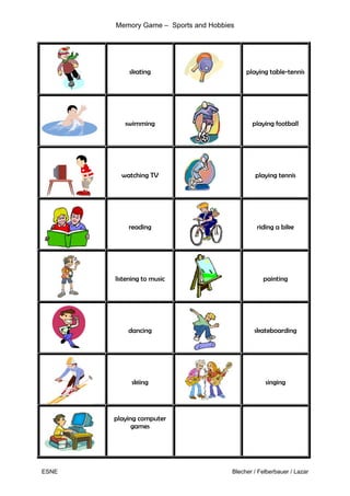 Memory Game – Sports and Hobbies
ESNE Blecher / Felberbauer / Lazar
skating playing table-tennis
swimming playing football
watching TV playing tennis
reading riding a bike
listening to music painting
dancing skateboarding
skiing singing
playing computer
games
H
 