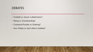 DEBATES
• Football vs. Soccer vs Badminton?
• Skiing vs. Snowboarding?
• Crossword Puzzles vs. Drawing?
• Your Hobby vs. Each other’s hobbies?
 